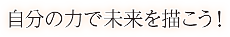 自分の力で未来を描こう！